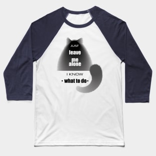 Cat with the phrase "Just leave me alone. I know. what to do" Baseball T-Shirt